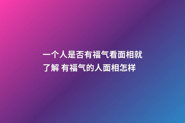一个人是否有福气看面相就了解 有福气的人面相怎样